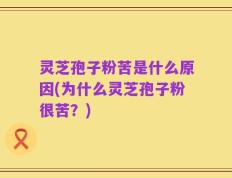 灵芝孢子粉苦是什么原因(为什么灵芝孢子粉很苦？)
