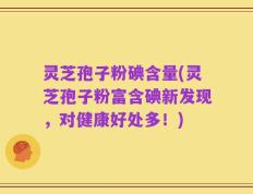 灵芝孢子粉碘含量(灵芝孢子粉富含碘新发现，对健康好处多！)