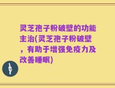 灵芝孢子粉破壁的功能主治(灵芝孢子粉破壁，有助于增强免疫力及改善睡眠)