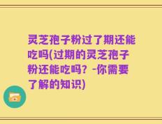 灵芝孢子粉过了期还能吃吗(过期的灵芝孢子粉还能吃吗？-你需要了解的知识)