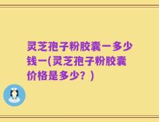 灵芝孢子粉胶囊一多少钱一(灵芝孢子粉胶囊价格是多少？)