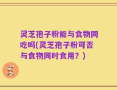 灵芝孢子粉能与食物同吃吗(灵芝孢子粉可否与食物同时食用？)