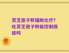 灵芝孢子粉辅助化疗？吃灵芝孢子粉能控制癌症吗