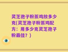 灵芝孢子粉蒸鸡放多少克(灵芝孢子粉蒸鸡配方：用多少克灵芝孢子粉最佳？)