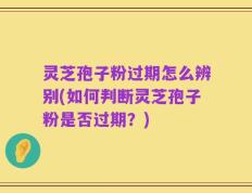灵芝孢子粉过期怎么辨别(如何判断灵芝孢子粉是否过期？)