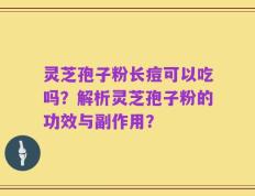 灵芝孢子粉长痘可以吃吗？解析灵芝孢子粉的功效与副作用？