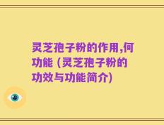灵芝孢子粉的作用,何功能 (灵芝孢子粉的功效与功能简介)