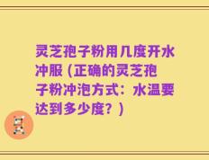 灵芝孢子粉用几度开水冲服 (正确的灵芝孢子粉冲泡方式：水温要达到多少度？)