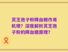 灵芝孢子粉降血糖作用机理？深度解析灵芝孢子粉的降血糖原理？