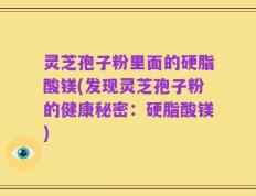 灵芝孢子粉里面的硬脂酸镁(发现灵芝孢子粉的健康秘密：硬脂酸镁)