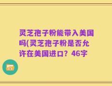 灵芝孢子粉能带入美国吗(灵芝孢子粉是否允许在美国进口？46字