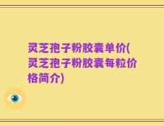 灵芝孢子粉胶囊单价(灵芝孢子粉胶囊每粒价格简介)