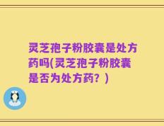 灵芝孢子粉胶囊是处方药吗(灵芝孢子粉胶囊是否为处方药？)