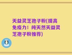 天益灵芝孢子粉(提高免疫力！纯天然天益灵芝孢子粉推荐)
