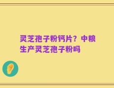 灵芝孢子粉钙片？中粮生产灵芝孢子粉吗