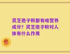 灵芝孢子粉都有啥营养成分？灵芝孢子粉对人体有什么作用