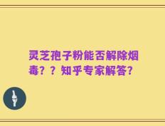灵芝孢子粉能否解除烟毒？？知乎专家解答？