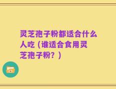 灵芝孢子粉都适合什么人吃 (谁适合食用灵芝孢子粉？)