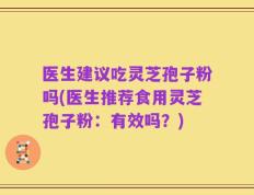 医生建议吃灵芝孢子粉吗(医生推荐食用灵芝孢子粉：有效吗？)