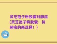 灵芝孢子粉胶囊对肺癌(灵芝孢子粉胶囊：抗肺癌的新选择！)