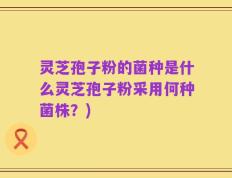 灵芝孢子粉的菌种是什么灵芝孢子粉采用何种菌株？)