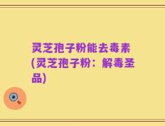 灵芝孢子粉能去毒素 (灵芝孢子粉：解毒圣品)