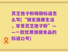 灵芝孢子粉锦旗标语怎么写(“锁定健康生活，享受灵芝孢子粉”——一款优质保健食品的标语口号)
