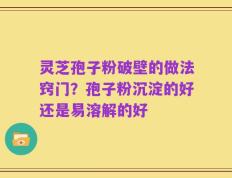 灵芝孢子粉破壁的做法窍门？孢子粉沉淀的好还是易溶解的好