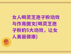 女人喝灵芝孢子粉功效与作用图文(喝灵芝孢子粉的5大功效，让女人美丽健康)