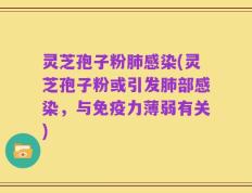 灵芝孢子粉肺感染(灵芝孢子粉或引发肺部感染，与免疫力薄弱有关)