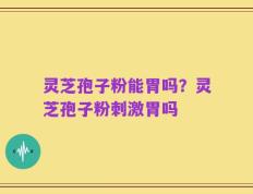灵芝孢子粉能胃吗？灵芝孢子粉刺激胃吗