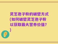 灵芝孢子粉的破壁方式(如何破壁灵芝孢子粉以获取最大营养价值？)