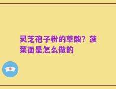 灵芝孢子粉的草酸？菠菜面是怎么做的