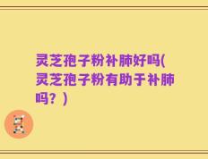 灵芝孢子粉补肺好吗(灵芝孢子粉有助于补肺吗？)