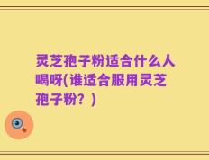 灵芝孢子粉适合什么人喝呀(谁适合服用灵芝孢子粉？)