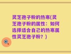灵芝孢子粉的热寒(灵芝孢子粉的属性：如何选择适合自己的热寒属性灵芝孢子粉？)
