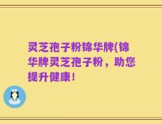 灵芝孢子粉锦华牌(锦华牌灵芝孢子粉，助您提升健康！