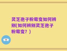 灵芝孢子粉霉变如何辨别(如何辨别灵芝孢子粉霉变？)