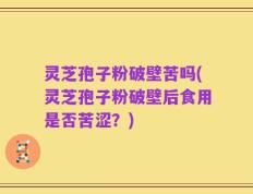 灵芝孢子粉破壁苦吗(灵芝孢子粉破壁后食用是否苦涩？)
