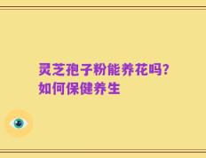 灵芝孢子粉能养花吗？如何保健养生