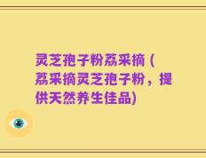 灵芝孢子粉荔采摘 (荔采摘灵芝孢子粉，提供天然养生佳品)