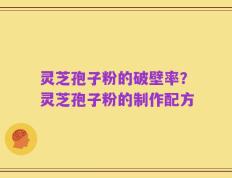 灵芝孢子粉的破壁率？灵芝孢子粉的制作配方