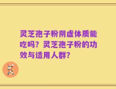 灵芝孢子粉阴虚体质能吃吗？灵芝孢子粉的功效与适用人群？