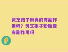 灵芝孢子粉真的有副作用吗？灵芝孢子粉胶囊有副作用吗