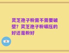 灵芝孢子粉需不需要破壁？灵芝孢子粉碾压的好还是粉好