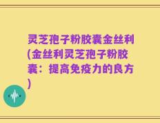 灵芝孢子粉胶囊金丝利(金丝利灵芝孢子粉胶囊：提高免疫力的良方)