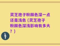 灵芝孢子粉颜色深一点还是浅色 (灵芝孢子粉颜色深浅影响有多大？)