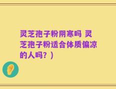 灵芝孢子粉阴寒吗 灵芝孢子粉适合体质偏凉的人吗？)