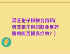 灵芝孢子粉联合用药(灵芝孢子粉的联合用药策略能否提高疗效？)
