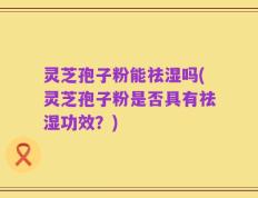 灵芝孢子粉能祛湿吗(灵芝孢子粉是否具有祛湿功效？)